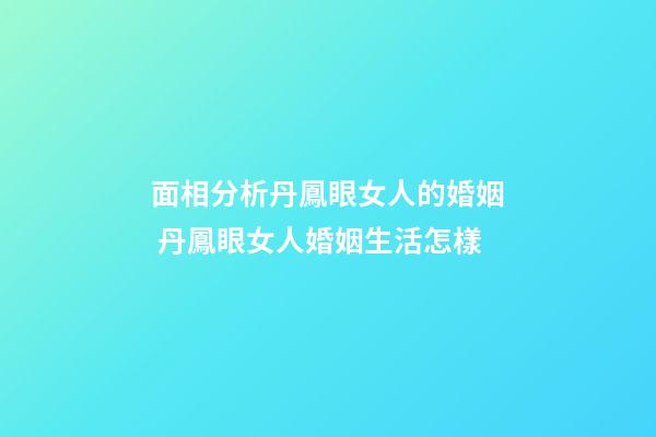 面相分析丹鳳眼女人的婚姻 丹鳳眼女人婚姻生活怎樣
